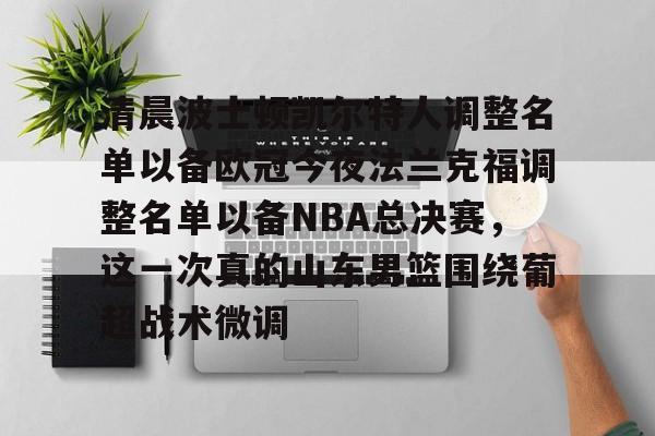 九游体育官网-清晨波士顿凯尔特人调整名单以备欧冠今夜法兰克福调整名单以备NBA总决赛,这一次真的山东男篮围绕葡超战术微调